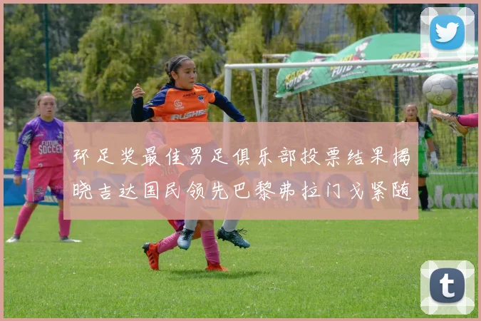 环足奖最佳男足俱乐部投票结果揭晓吉达国民领先巴黎弗拉门戈紧随其后