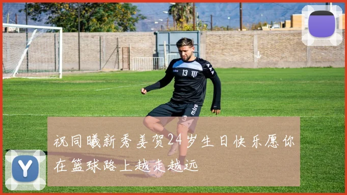 祝同曦新秀姜贺24岁生日快乐愿你在篮球路上越走越远