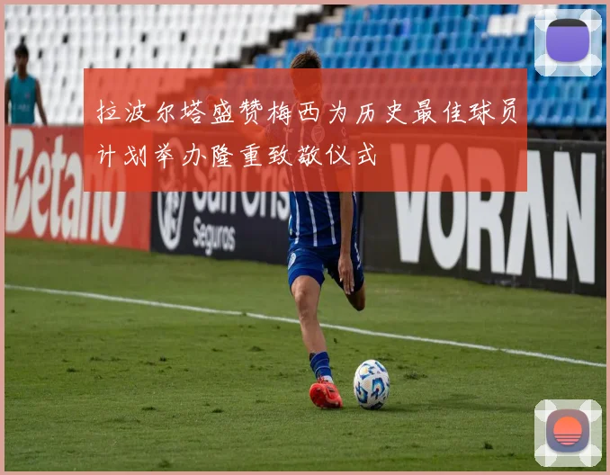 拉波尔塔盛赞梅西为历史最佳球员计划举办隆重致敬仪式