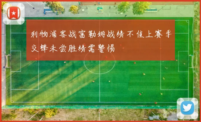 利物浦客战富勒姆战绩不佳上赛季交锋未尝胜绩需警惕