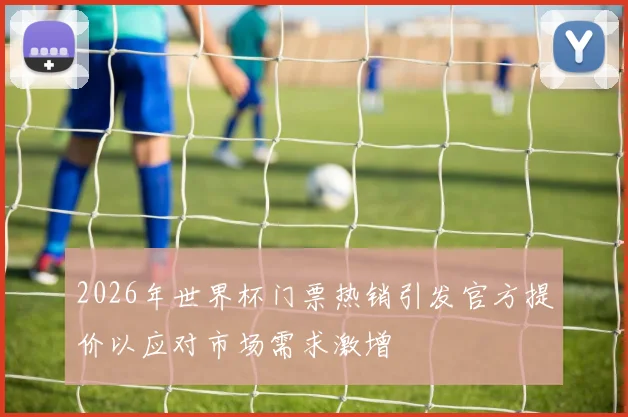 2026年世界杯门票热销引发官方提价以应对市场需求激增