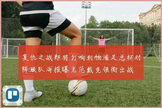 复仇之战即将打响利物浦足总杯对阵狼队海报曝光范戴克领衔出战