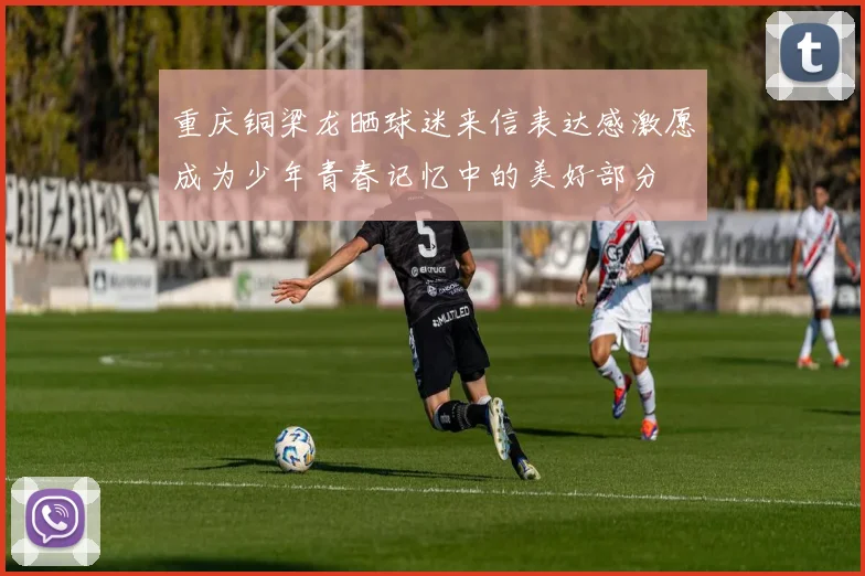 重庆铜梁龙晒球迷来信表达感激愿成为少年青春记忆中的美好部分