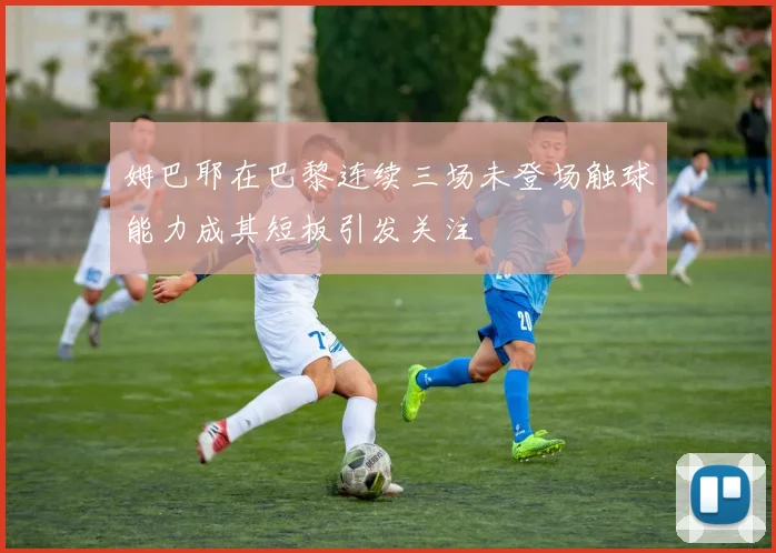 姆巴耶在巴黎连续三场未登场触球能力成其短板引发关注