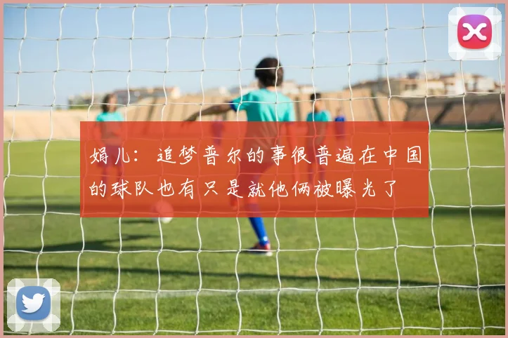 娟儿：追梦普尔的事很普遍在中国的球队也有只是就他俩被曝光了
