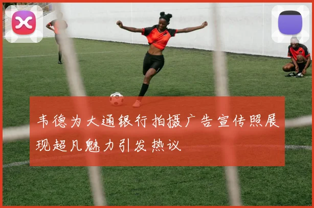 韦德为大通银行拍摄广告宣传照展现超凡魅力引发热议