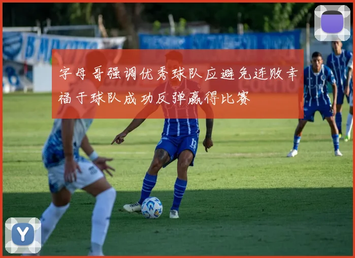 字母哥强调优秀球队应避免连败幸福于球队成功反弹赢得比赛