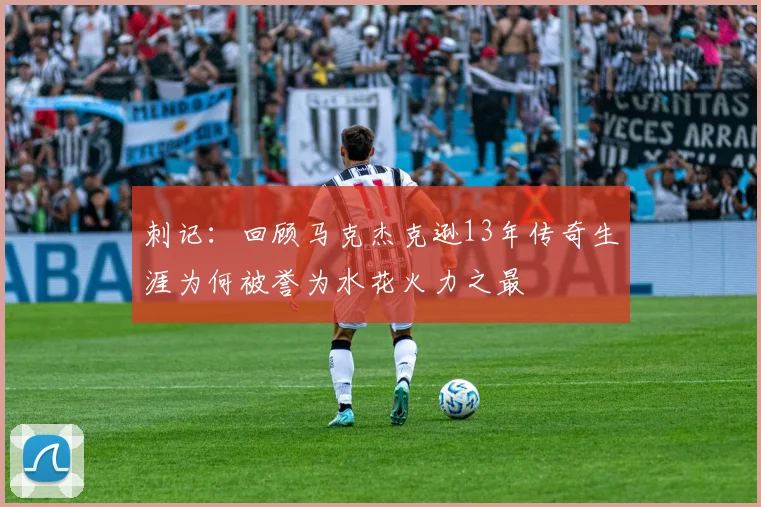 刺记：回顾马克杰克逊13年传奇生涯为何被誉为水花火力之最