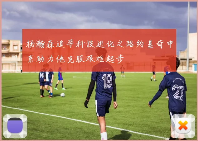 杨瀚森追寻科技进化之路约基奇申京助力他克服艰难起步
