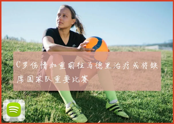 C罗伤情加重前往马德里治疗或将缺席国家队重要比赛