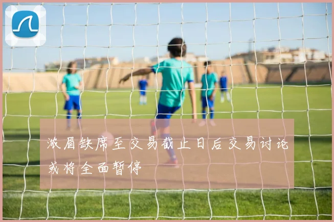 浓眉缺席至交易截止日后交易讨论或将全面暂停