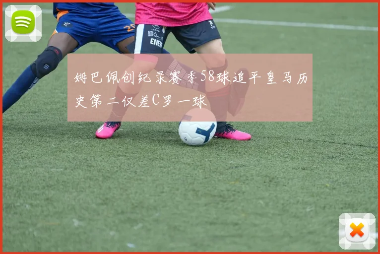 姆巴佩创纪录赛季58球追平皇马历史第二仅差C罗一球