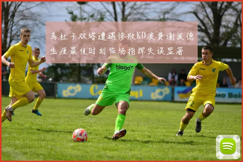 乌杜卡双塔遭遇惨败KD浪费谢泼德生涯最佳时刻临场指挥失误显著