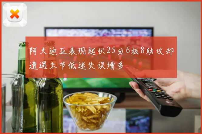 阿夫迪亚表现起伏25分6板8助攻却遭遇末节低迷失误增多
