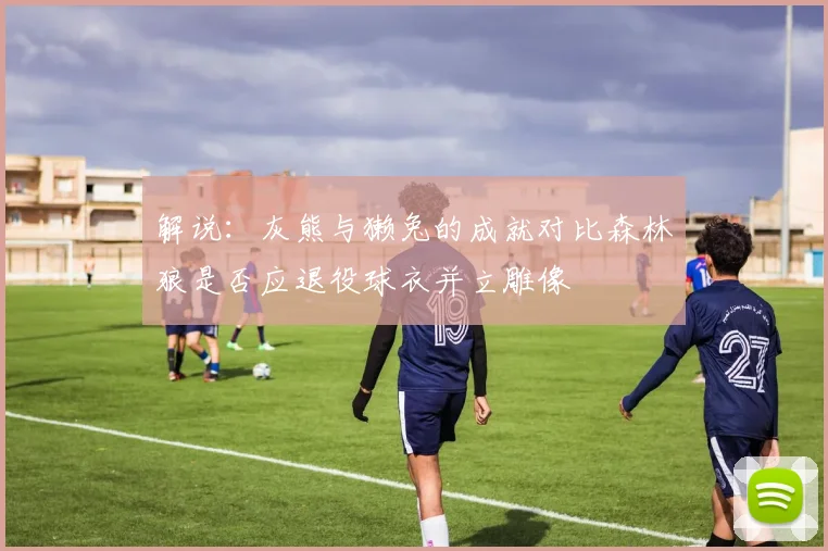 解说：灰熊与獭兔的成就对比森林狼是否应退役球衣并立雕像